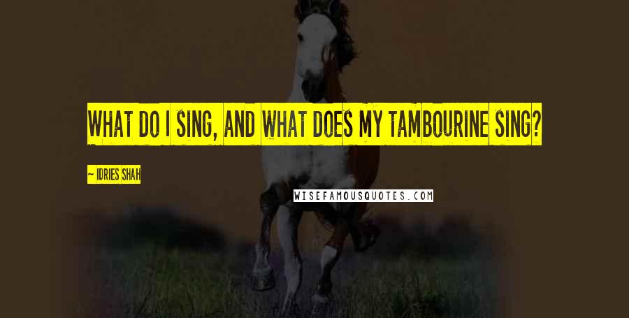 Idries Shah Quotes: What do I sing, and what does my tambourine sing?