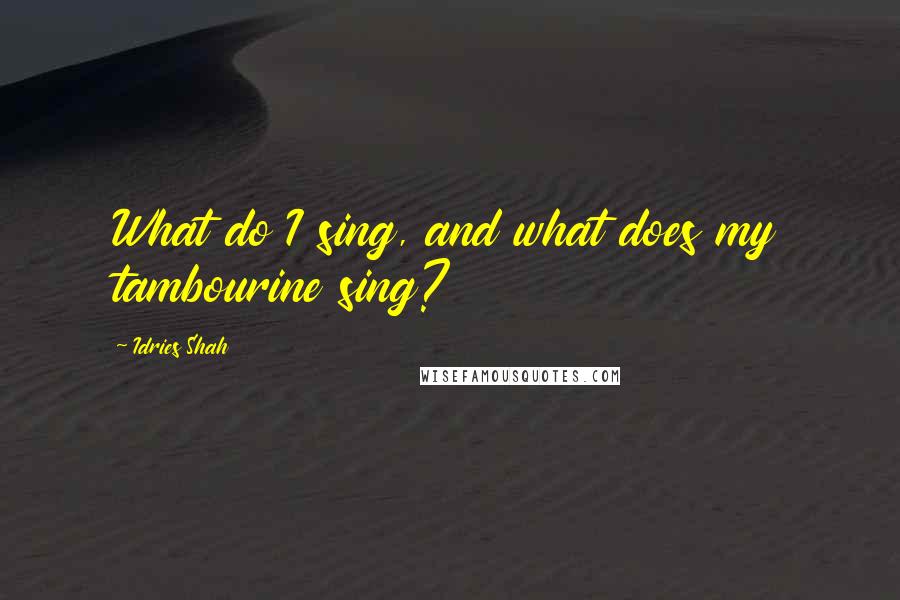 Idries Shah Quotes: What do I sing, and what does my tambourine sing?