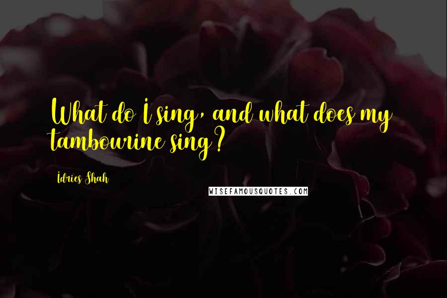 Idries Shah Quotes: What do I sing, and what does my tambourine sing?