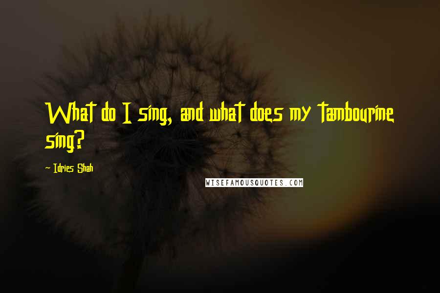 Idries Shah Quotes: What do I sing, and what does my tambourine sing?