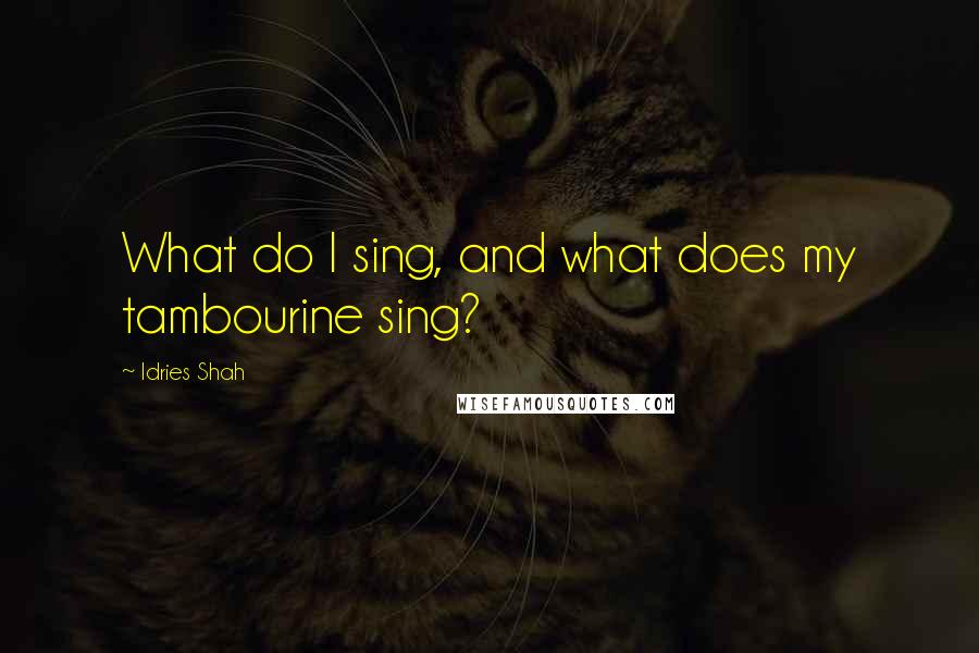 Idries Shah Quotes: What do I sing, and what does my tambourine sing?