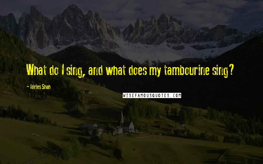 Idries Shah Quotes: What do I sing, and what does my tambourine sing?