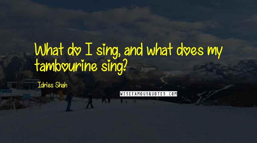 Idries Shah Quotes: What do I sing, and what does my tambourine sing?