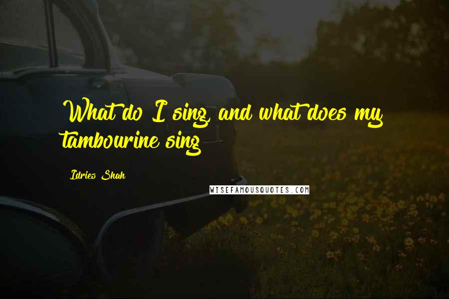 Idries Shah Quotes: What do I sing, and what does my tambourine sing?