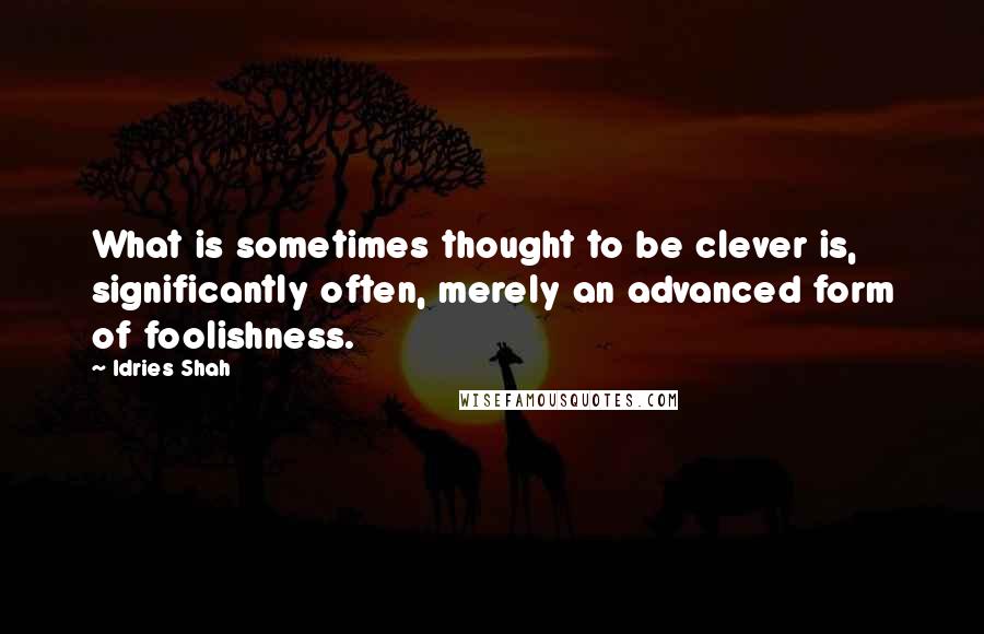 Idries Shah Quotes: What is sometimes thought to be clever is, significantly often, merely an advanced form of foolishness.