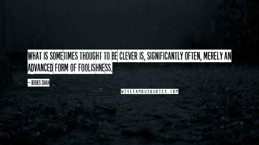 Idries Shah Quotes: What is sometimes thought to be clever is, significantly often, merely an advanced form of foolishness.