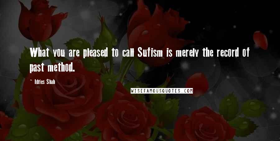 Idries Shah Quotes: What you are pleased to call Sufism is merely the record of past method.