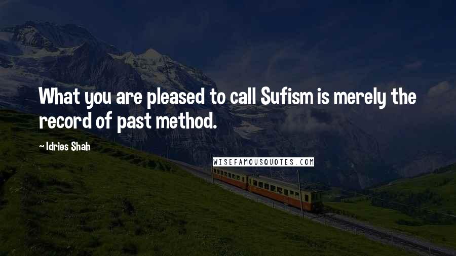 Idries Shah Quotes: What you are pleased to call Sufism is merely the record of past method.