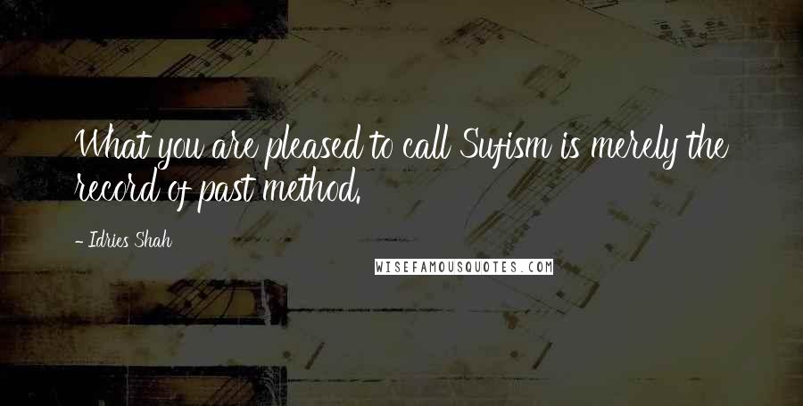 Idries Shah Quotes: What you are pleased to call Sufism is merely the record of past method.