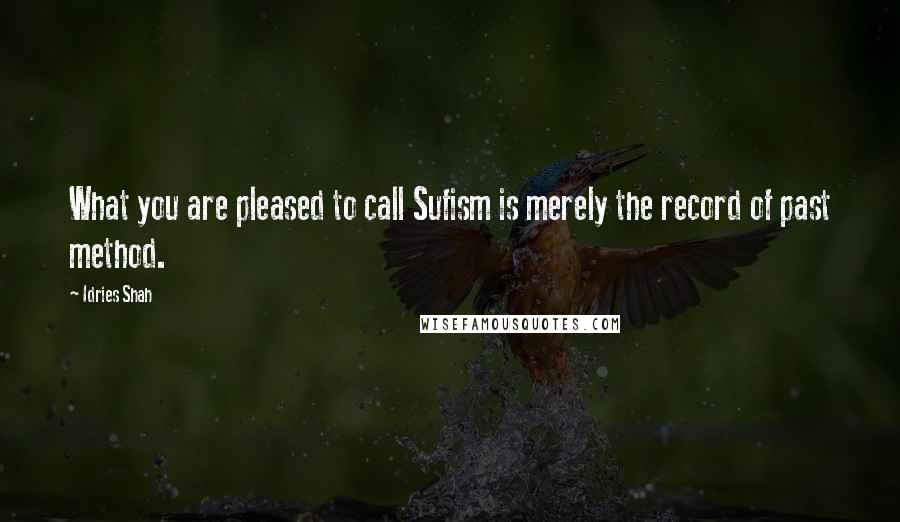 Idries Shah Quotes: What you are pleased to call Sufism is merely the record of past method.