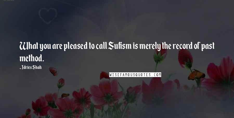 Idries Shah Quotes: What you are pleased to call Sufism is merely the record of past method.