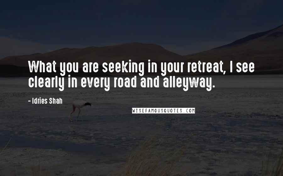 Idries Shah Quotes: What you are seeking in your retreat, I see clearly in every road and alleyway.