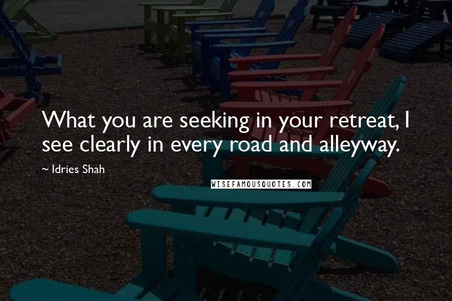 Idries Shah Quotes: What you are seeking in your retreat, I see clearly in every road and alleyway.