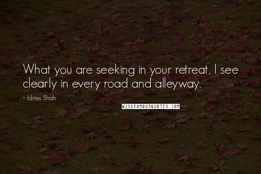 Idries Shah Quotes: What you are seeking in your retreat, I see clearly in every road and alleyway.