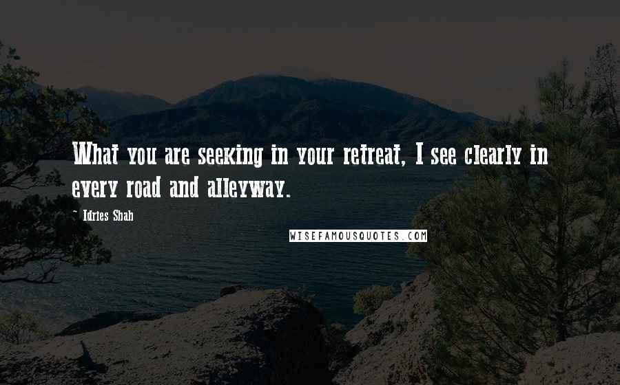 Idries Shah Quotes: What you are seeking in your retreat, I see clearly in every road and alleyway.