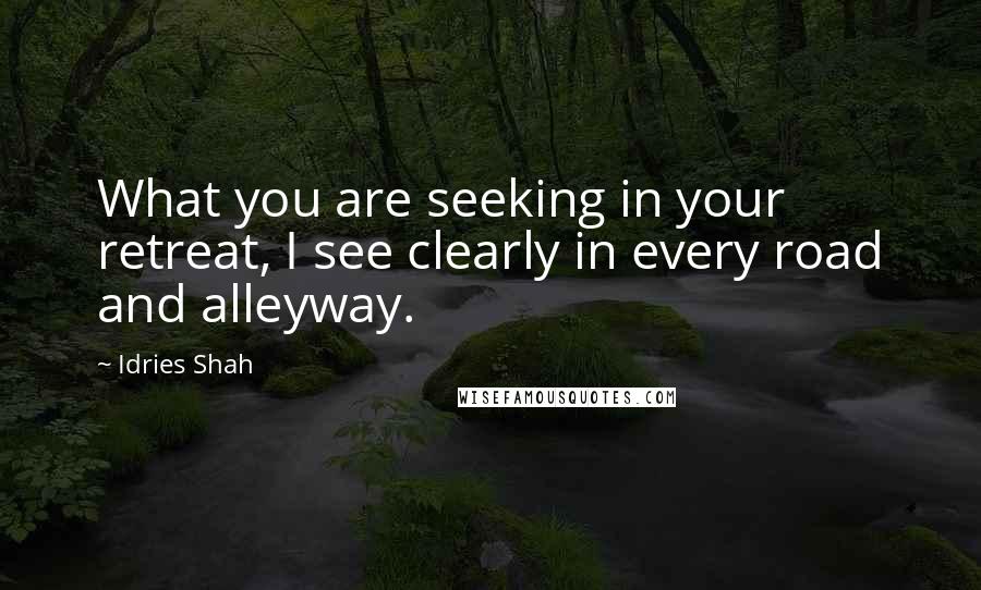 Idries Shah Quotes: What you are seeking in your retreat, I see clearly in every road and alleyway.