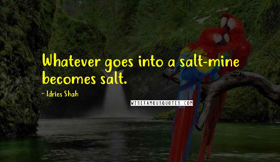 Idries Shah Quotes: Whatever goes into a salt-mine becomes salt.