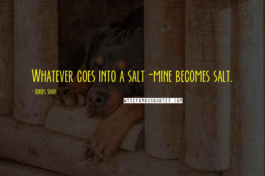 Idries Shah Quotes: Whatever goes into a salt-mine becomes salt.