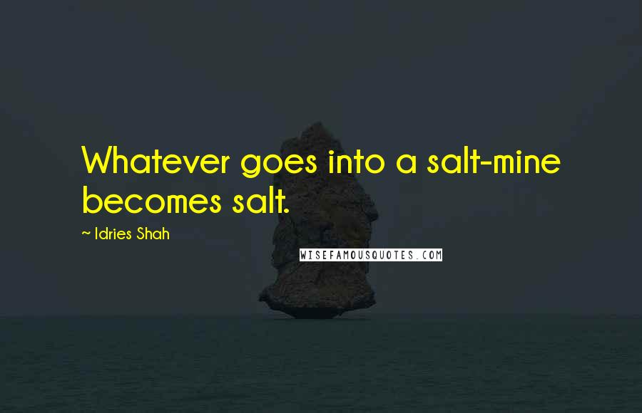 Idries Shah Quotes: Whatever goes into a salt-mine becomes salt.