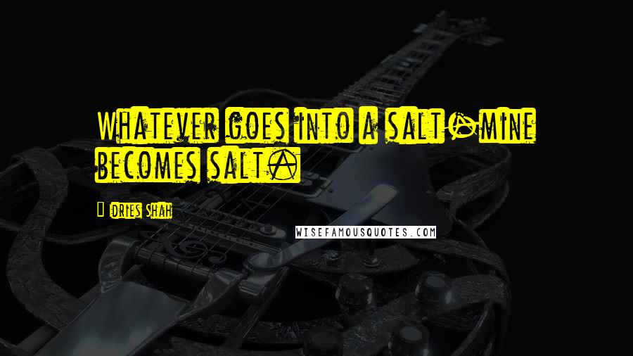 Idries Shah Quotes: Whatever goes into a salt-mine becomes salt.