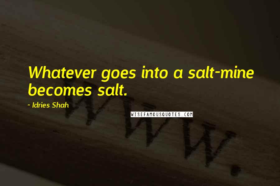 Idries Shah Quotes: Whatever goes into a salt-mine becomes salt.