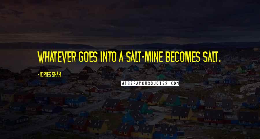 Idries Shah Quotes: Whatever goes into a salt-mine becomes salt.