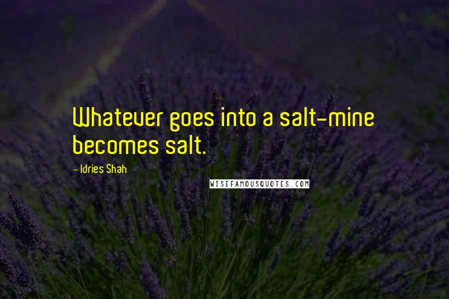 Idries Shah Quotes: Whatever goes into a salt-mine becomes salt.