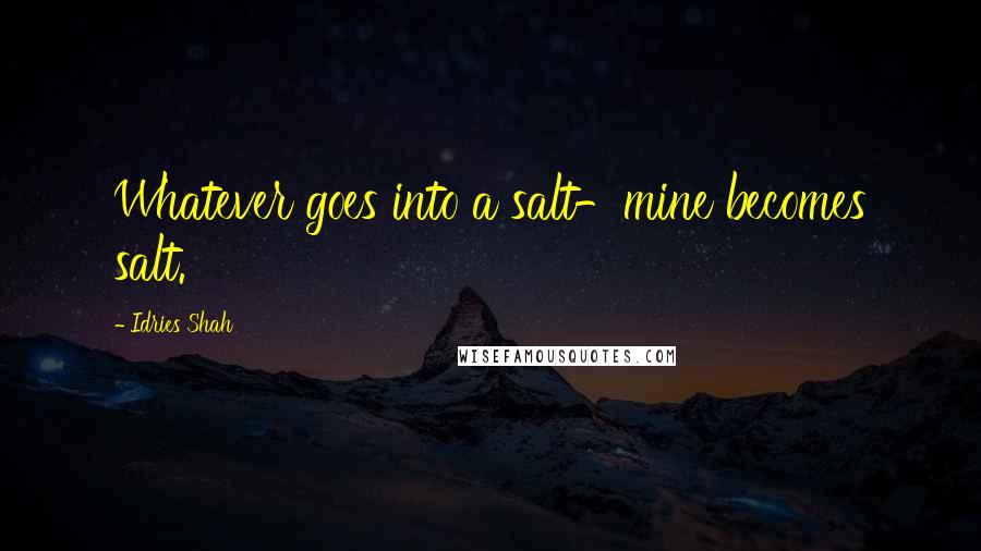 Idries Shah Quotes: Whatever goes into a salt-mine becomes salt.