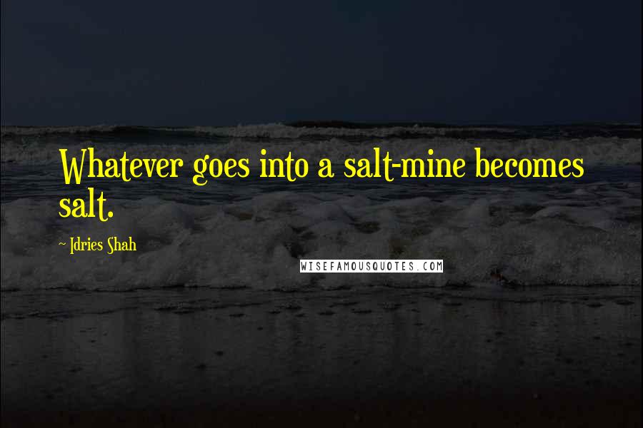 Idries Shah Quotes: Whatever goes into a salt-mine becomes salt.