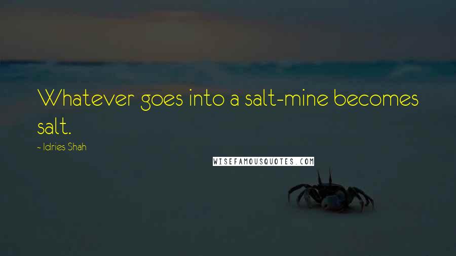 Idries Shah Quotes: Whatever goes into a salt-mine becomes salt.