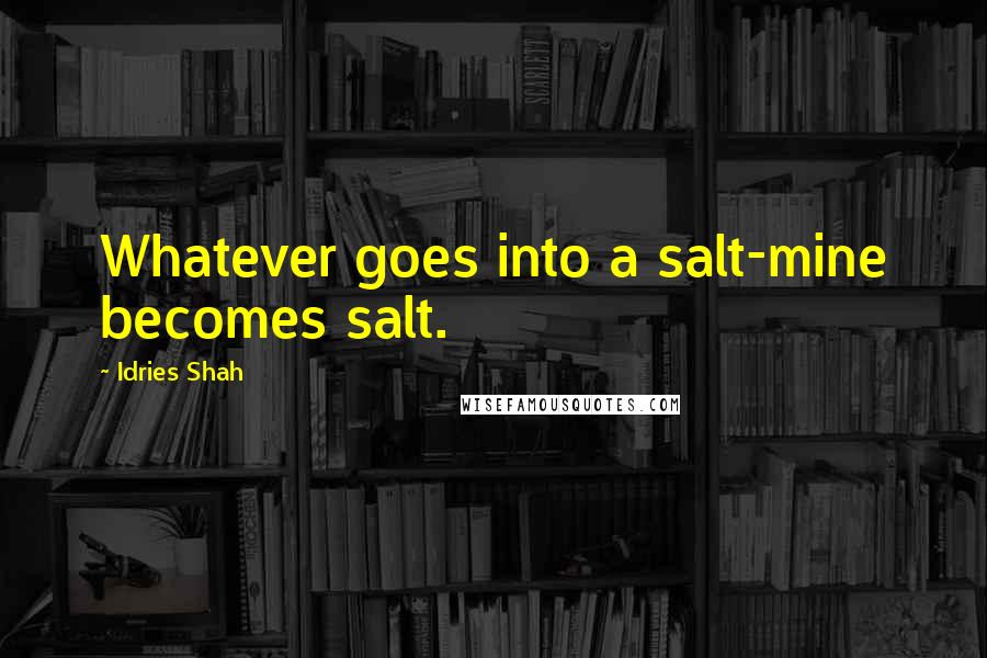 Idries Shah Quotes: Whatever goes into a salt-mine becomes salt.