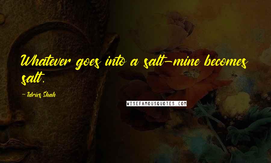 Idries Shah Quotes: Whatever goes into a salt-mine becomes salt.