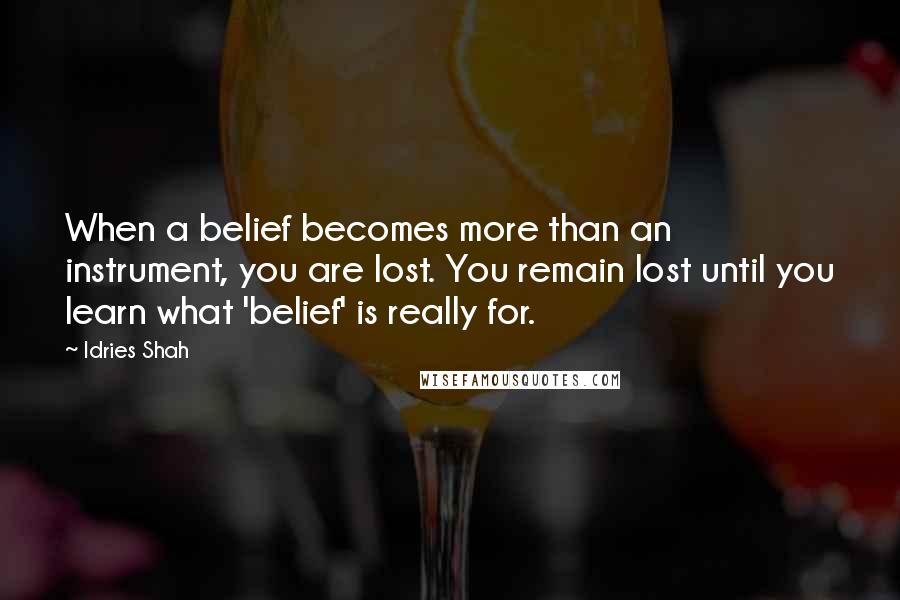 Idries Shah Quotes: When a belief becomes more than an instrument, you are lost. You remain lost until you learn what 'belief' is really for.