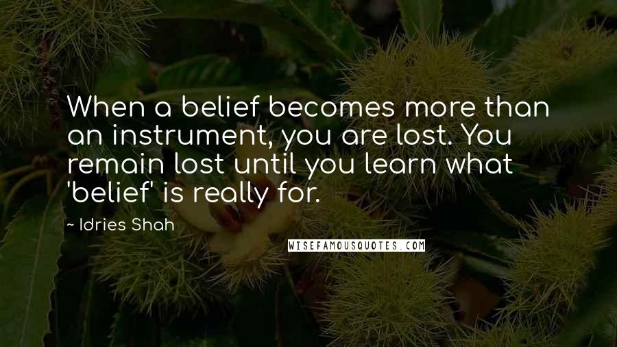 Idries Shah Quotes: When a belief becomes more than an instrument, you are lost. You remain lost until you learn what 'belief' is really for.