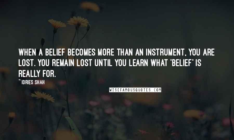 Idries Shah Quotes: When a belief becomes more than an instrument, you are lost. You remain lost until you learn what 'belief' is really for.