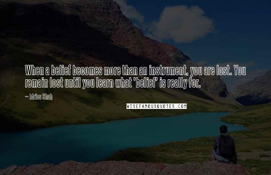 Idries Shah Quotes: When a belief becomes more than an instrument, you are lost. You remain lost until you learn what 'belief' is really for.