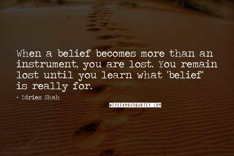 Idries Shah Quotes: When a belief becomes more than an instrument, you are lost. You remain lost until you learn what 'belief' is really for.