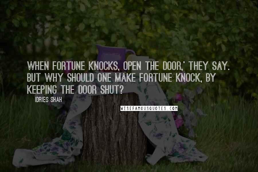 Idries Shah Quotes: When Fortune knocks, open the door,' they say. But why should one make fortune knock, by keeping the door shut?