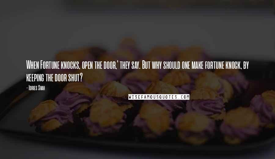 Idries Shah Quotes: When Fortune knocks, open the door,' they say. But why should one make fortune knock, by keeping the door shut?