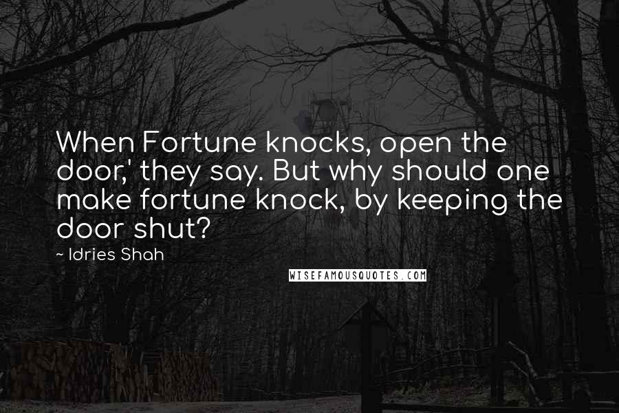 Idries Shah Quotes: When Fortune knocks, open the door,' they say. But why should one make fortune knock, by keeping the door shut?