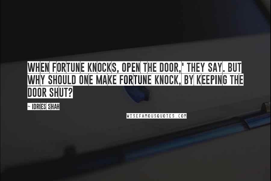 Idries Shah Quotes: When Fortune knocks, open the door,' they say. But why should one make fortune knock, by keeping the door shut?