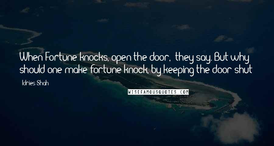 Idries Shah Quotes: When Fortune knocks, open the door,' they say. But why should one make fortune knock, by keeping the door shut?