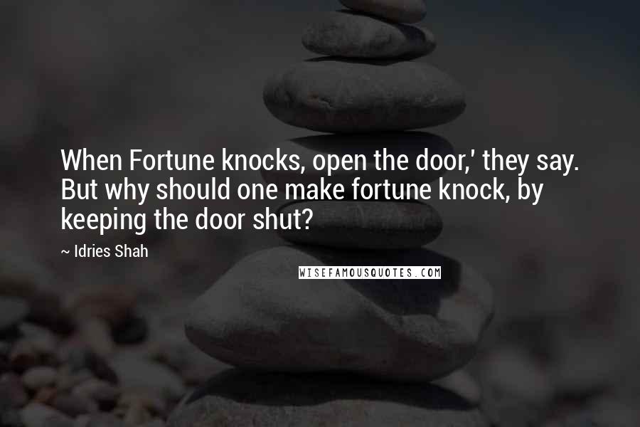 Idries Shah Quotes: When Fortune knocks, open the door,' they say. But why should one make fortune knock, by keeping the door shut?