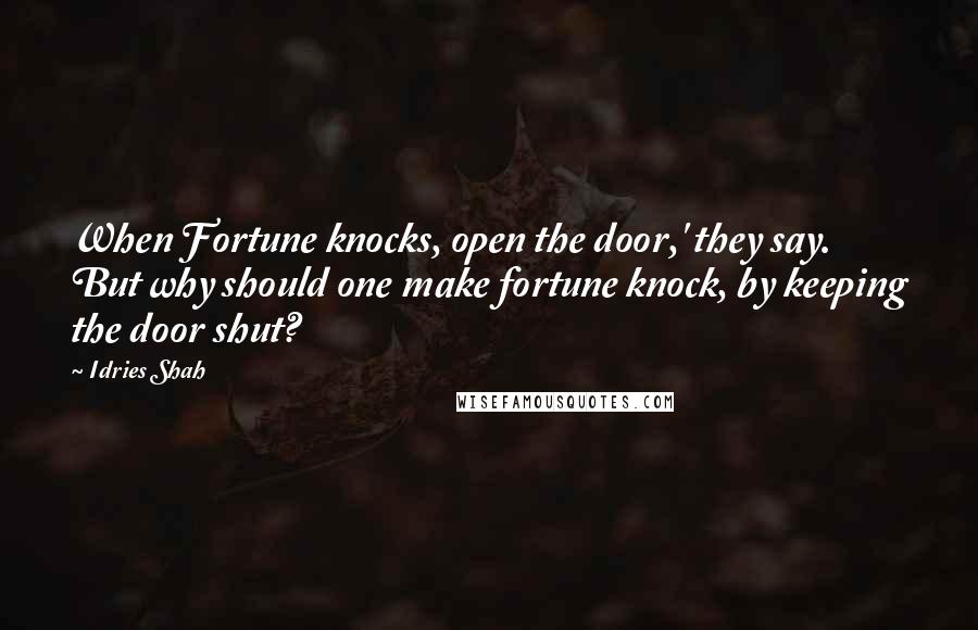 Idries Shah Quotes: When Fortune knocks, open the door,' they say. But why should one make fortune knock, by keeping the door shut?