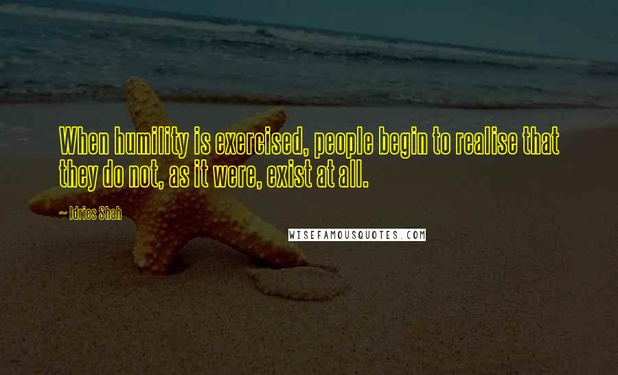 Idries Shah Quotes: When humility is exercised, people begin to realise that they do not, as it were, exist at all.