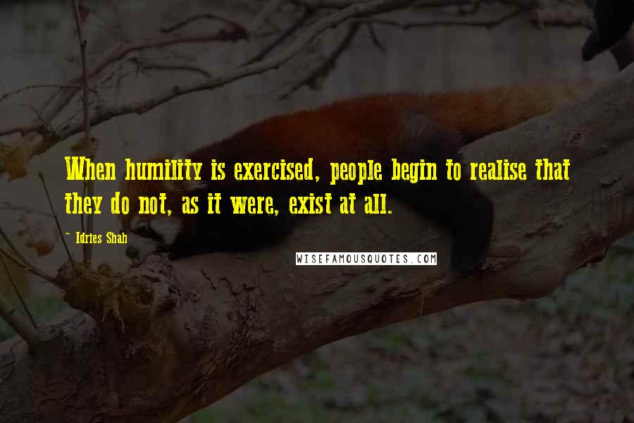 Idries Shah Quotes: When humility is exercised, people begin to realise that they do not, as it were, exist at all.