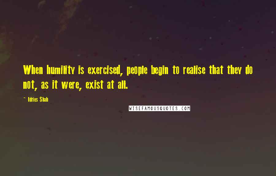 Idries Shah Quotes: When humility is exercised, people begin to realise that they do not, as it were, exist at all.