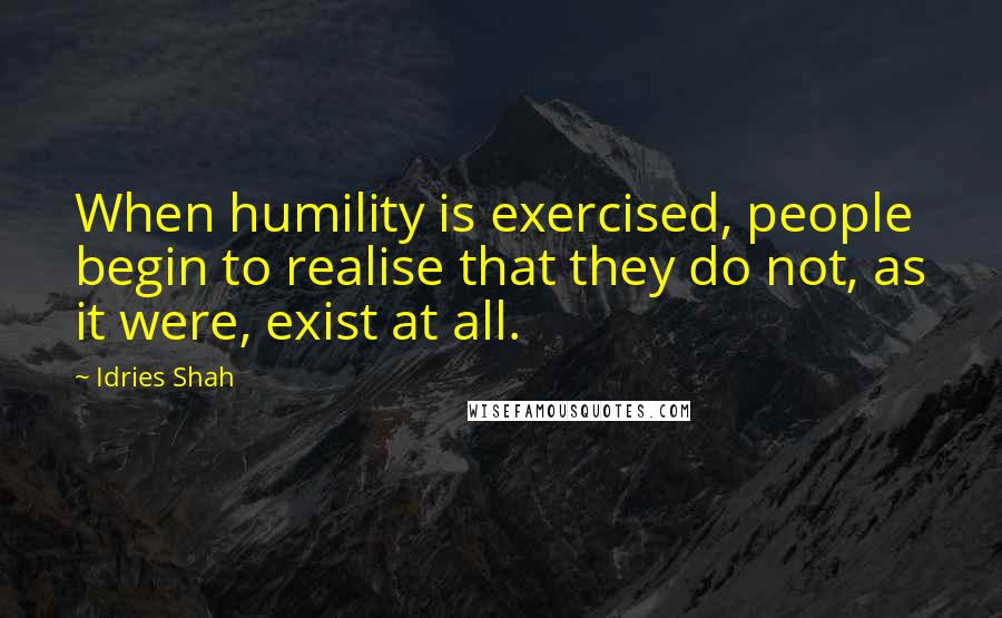 Idries Shah Quotes: When humility is exercised, people begin to realise that they do not, as it were, exist at all.
