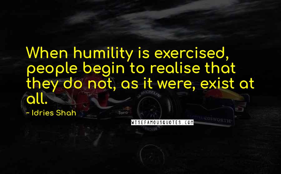 Idries Shah Quotes: When humility is exercised, people begin to realise that they do not, as it were, exist at all.