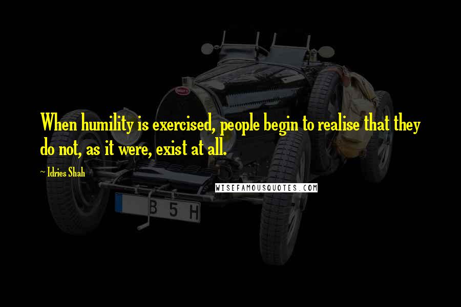 Idries Shah Quotes: When humility is exercised, people begin to realise that they do not, as it were, exist at all.